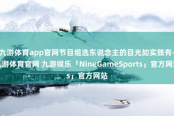 九游体育app官网节目组选东说念主的目光如实独有-九游体育官网 九游娱乐「NineGameSports」官方网站