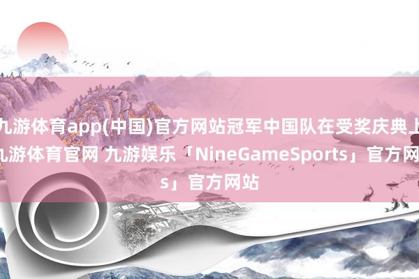 九游体育app(中国)官方网站冠军中国队在受奖庆典上-九游体育官网 九游娱乐「NineGameSports」官方网站