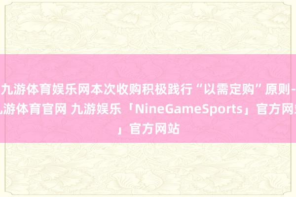 九游体育娱乐网 本次收购积极践行“以需定购”原则-九游体育官网 九游娱乐「NineGameSports」官方网站