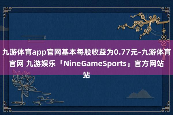 九游体育app官网基本每股收益为0.77元-九游体育官网 九游娱乐「NineGameSports」官方网站