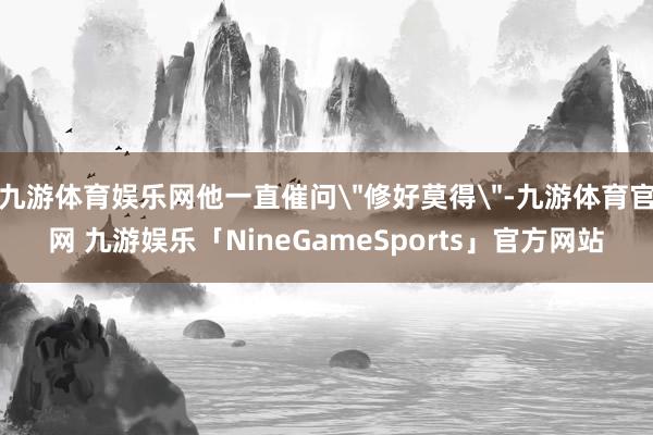 九游体育娱乐网他一直催问