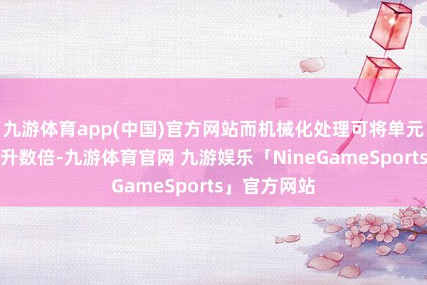 九游体育app(中国)官方网站而机械化处理可将单元时间产量晋升数倍-九游体育官网 九游娱乐「NineGameSports」官方网站