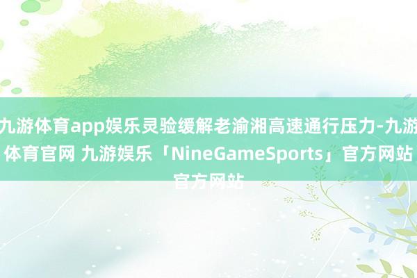 九游体育app娱乐灵验缓解老渝湘高速通行压力-九游体育官网 九游娱乐「NineGameSports」官方网站