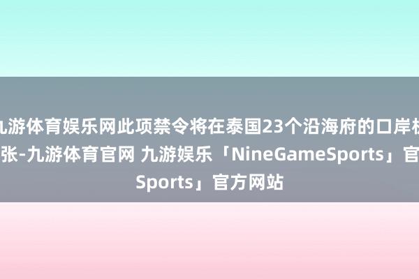 九游体育娱乐网此项禁令将在泰国23个沿海府的口岸机制中扩张-九游体育官网 九游娱乐「NineGameSports」官方网站