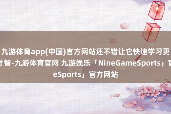 九游体育app(中国)官方网站还不错让它快速学习更多新的才智-九游体育官网 九游娱乐「NineGameSports」官方网站