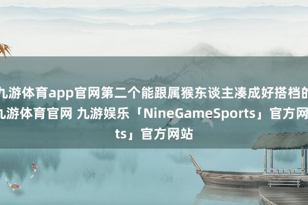 九游体育app官网第二个能跟属猴东谈主凑成好搭档的-九游体育官网 九游娱乐「NineGameSports」官方网站