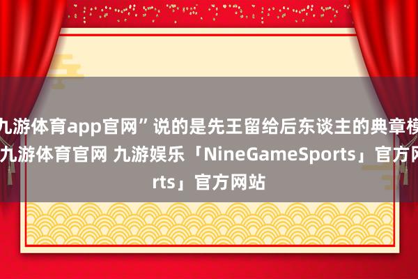 九游体育app官网”说的是先王留给后东谈主的典章模范-九游体育官网 九游娱乐「NineGameSports」官方网站