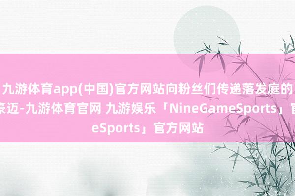 九游体育app(中国)官方网站向粉丝们传递落发庭的仁爱与豪迈-九游体育官网 九游娱乐「NineGameSports」官方网站