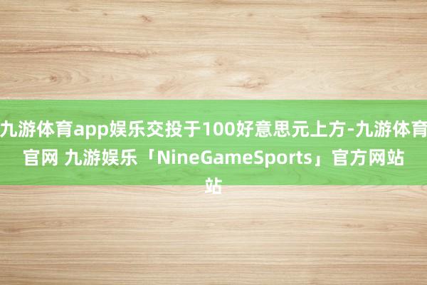 九游体育app娱乐交投于100好意思元上方-九游体育官网 九游娱乐「NineGameSports」官方网站