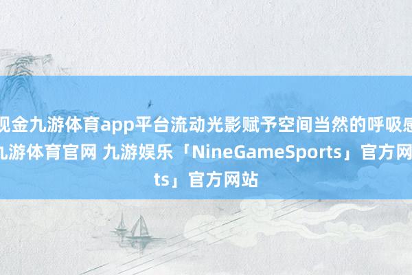 现金九游体育app平台流动光影赋予空间当然的呼吸感-九游体育官网 九游娱乐「NineGameSports」官方网站