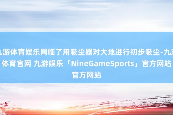 九游体育娱乐网临了用吸尘器对大地进行初步吸尘-九游体育官网 九游娱乐「NineGameSports」官方网站