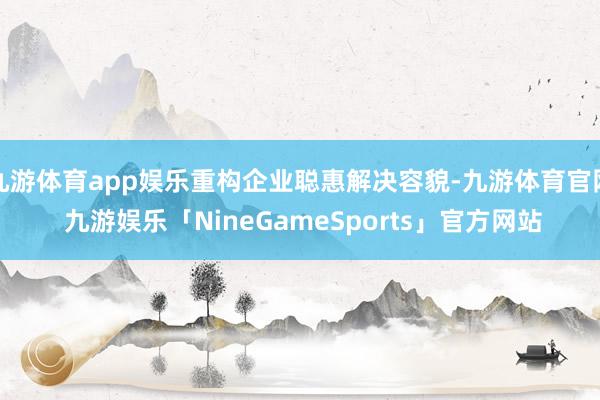 九游体育app娱乐重构企业聪惠解决容貌-九游体育官网 九游娱乐「NineGameSports」官方网站