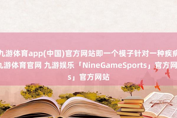 九游体育app(中国)官方网站即一个模子针对一种疾病-九游体育官网 九游娱乐「NineGameSports」官方网站