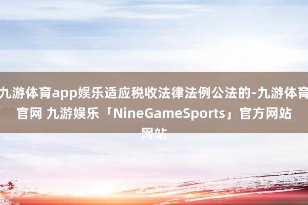九游体育app娱乐适应税收法律法例公法的-九游体育官网 九游娱乐「NineGameSports」官方网站