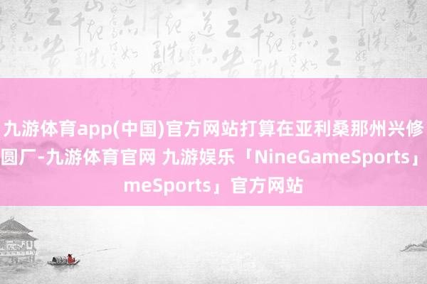 九游体育app(中国)官方网站打算在亚利桑那州兴修第三座晶圆厂-九游体育官网 九游娱乐「NineGameSports」官方网站