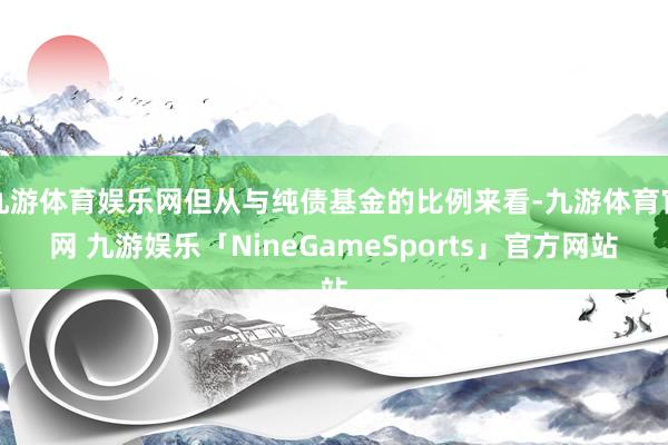 九游体育娱乐网但从与纯债基金的比例来看-九游体育官网 九游娱乐「NineGameSports」官方网站