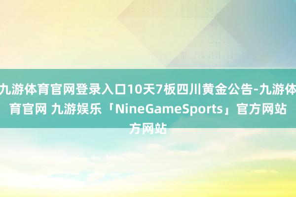 九游体育官网登录入口10天7板四川黄金公告-九游体育官网 九游娱乐「NineGameSports」官方网站