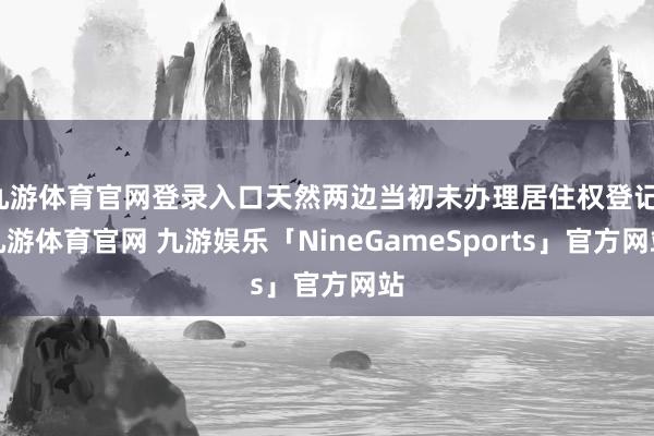九游体育官网登录入口天然两边当初未办理居住权登记-九游体育官网 九游娱乐「NineGameSports」官方网站