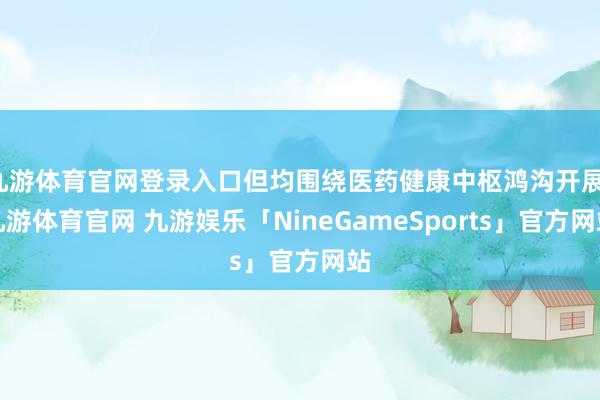 九游体育官网登录入口但均围绕医药健康中枢鸿沟开展-九游体育官网 九游娱乐「NineGameSports」官方网站