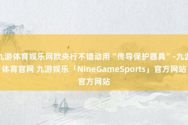 九游体育娱乐网欧央行不错动用“传导保护器具”-九游体育官网 九游娱乐「NineGameSports」官方网站