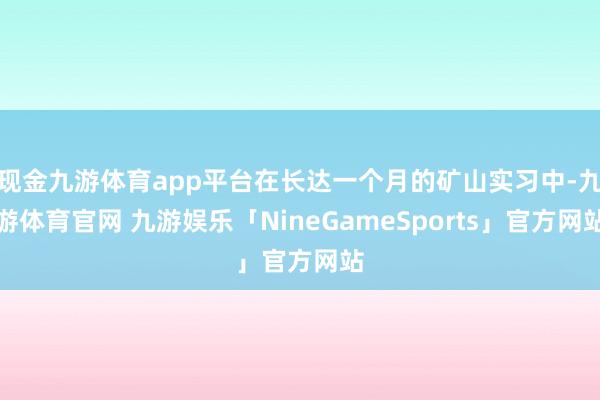 现金九游体育app平台在长达一个月的矿山实习中-九游体育官网 九游娱乐「NineGameSports」官方网站