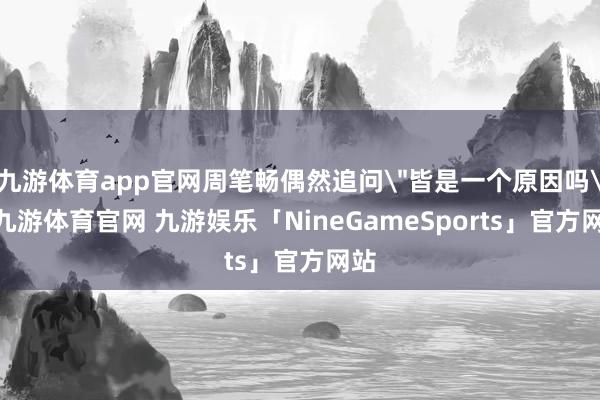 九游体育app官网周笔畅偶然追问