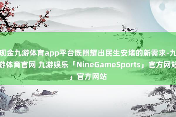 现金九游体育app平台既照耀出民生安堵的新需求-九游体育官网 九游娱乐「NineGameSports」官方网站