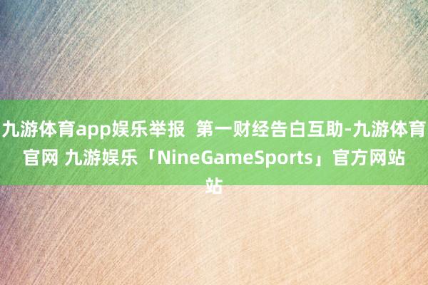 九游体育app娱乐举报  第一财经告白互助-九游体育官网 九游娱乐「NineGameSports」官方网站