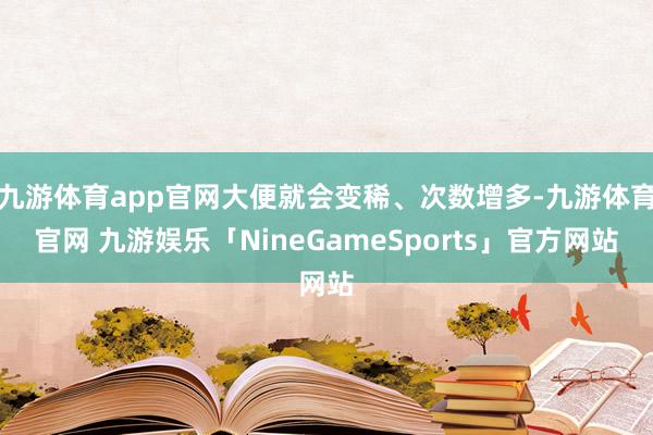 九游体育app官网大便就会变稀、次数增多-九游体育官网 九游娱乐「NineGameSports」官方网站